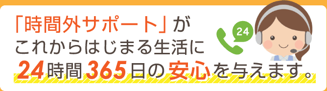 時間外サポート」がこれからはじまる生活に24時間365日の安心を与えます。